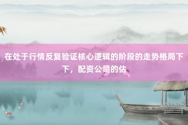 在处于行情反复验证核心逻辑的阶段的走势格局下下，配资公司的估