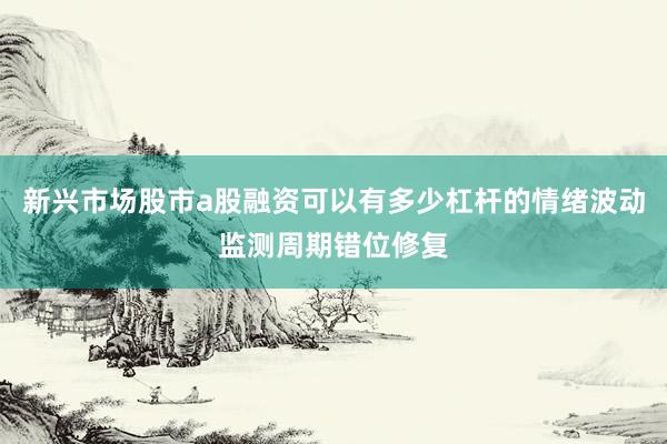 新兴市场股市a股融资可以有多少杠杆的情绪波动监测周期错位修复