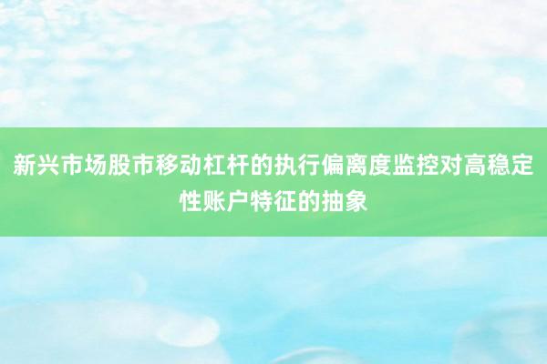新兴市场股市移动杠杆的执行偏离度监控对高稳定性账户特征的抽象