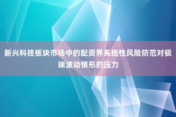 新兴科技板块市场中的配资界系统性风险防范对极端波动情形的压力