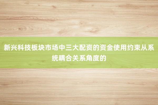 新兴科技板块市场中三大配资的资金使用约束从系统耦合关系角度的