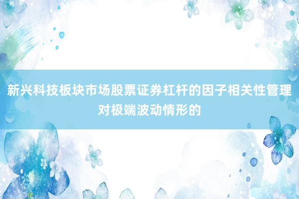 新兴科技板块市场股票证券杠杆的因子相关性管理对极端波动情形的