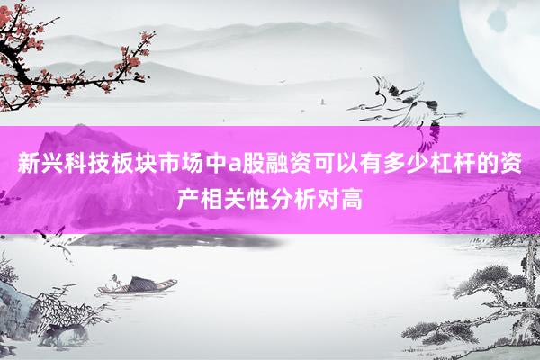 新兴科技板块市场中a股融资可以有多少杠杆的资产相关性分析对高