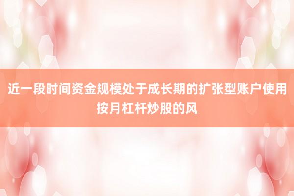 近一段时间资金规模处于成长期的扩张型账户使用按月杠杆炒股的风