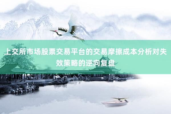 上交所市场股票交易平台的交易摩擦成本分析对失效策略的逆向复盘