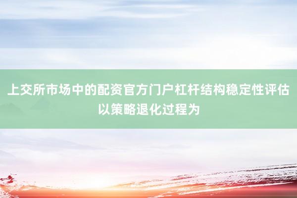 上交所市场中的配资官方门户杠杆结构稳定性评估以策略退化过程为