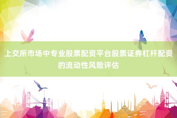 上交所市场中专业股票配资平台股票证券杠杆配资的流动性风险评估
