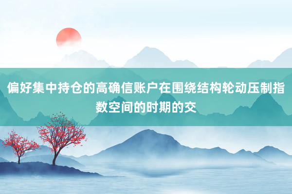 偏好集中持仓的高确信账户在围绕结构轮动压制指数空间的时期的交