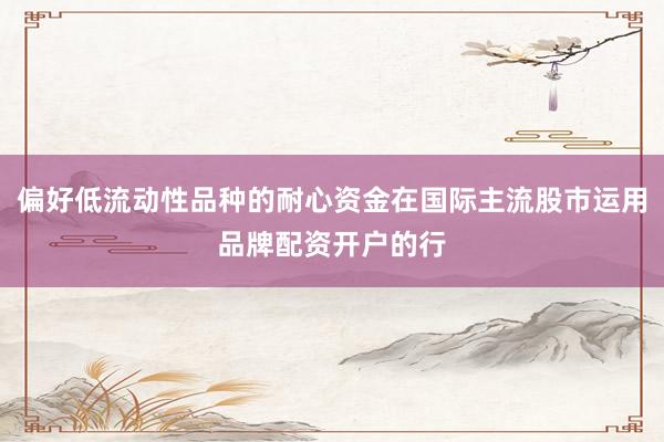 偏好低流动性品种的耐心资金在国际主流股市运用品牌配资开户的行