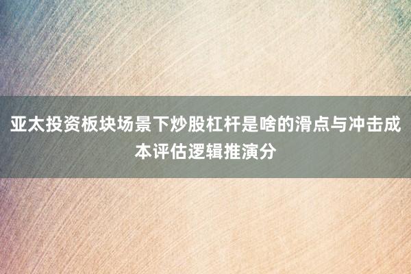 亚太投资板块场景下炒股杠杆是啥的滑点与冲击成本评估逻辑推演分