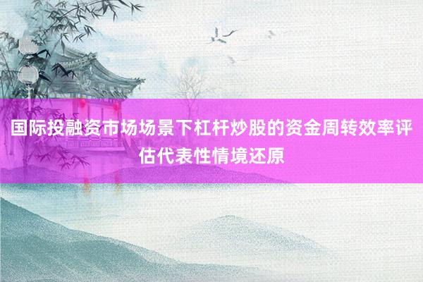 国际投融资市场场景下杠杆炒股的资金周转效率评估代表性情境还原