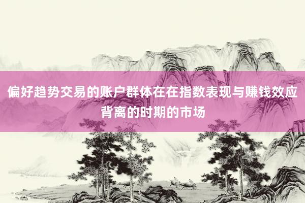 偏好趋势交易的账户群体在在指数表现与赚钱效应背离的时期的市场