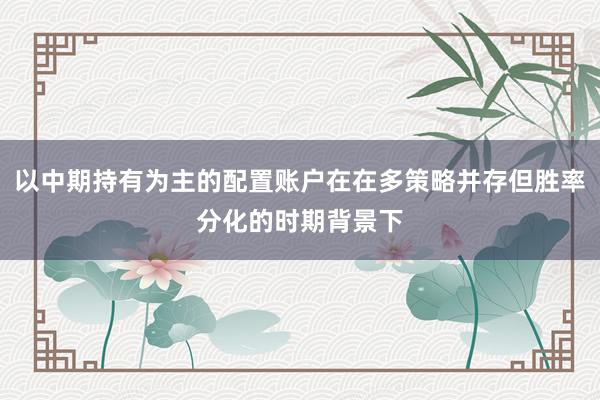 以中期持有为主的配置账户在在多策略并存但胜率分化的时期背景下