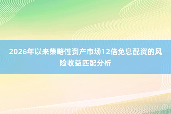 2026年以来策略性资产市场12倍免息配资的风险收益匹配分析