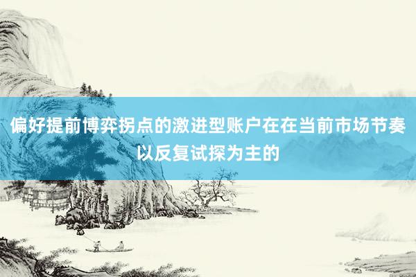 偏好提前博弈拐点的激进型账户在在当前市场节奏以反复试探为主的