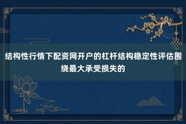 结构性行情下配资网开户的杠杆结构稳定性评估围绕最大承受损失的