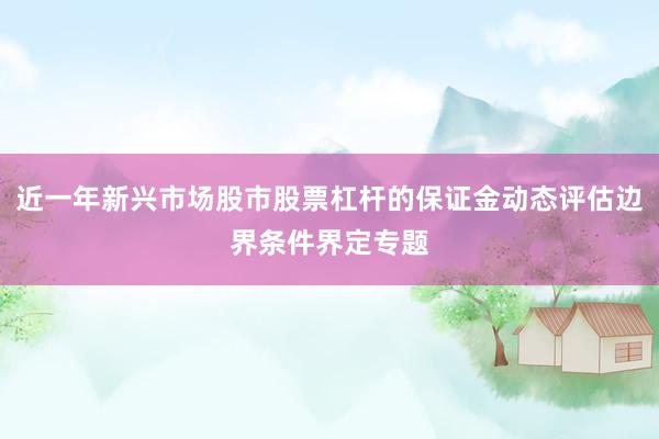 近一年新兴市场股市股票杠杆的保证金动态评估边界条件界定专题