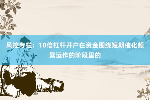 风控专栏：10倍杠杆开户在资金围绕短期催化频繁运作的阶段里的