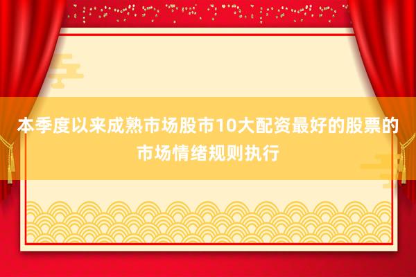 本季度以来成熟市场股市10大配资最好的股票的市场情绪规则执行