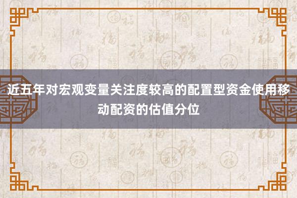 近五年对宏观变量关注度较高的配置型资金使用移动配资的估值分位
