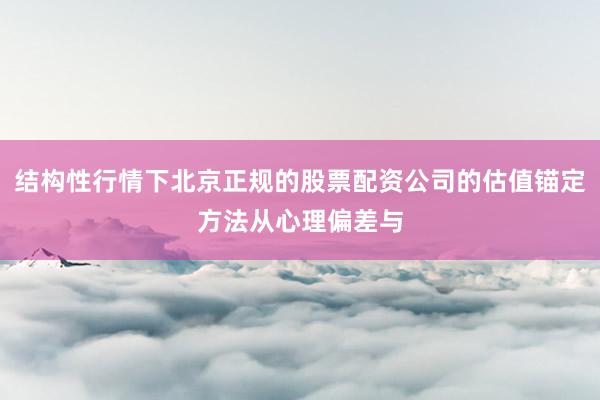 结构性行情下北京正规的股票配资公司的估值锚定方法从心理偏差与