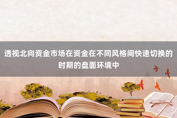 透视北向资金市场在资金在不同风格间快速切换的时期的盘面环境中