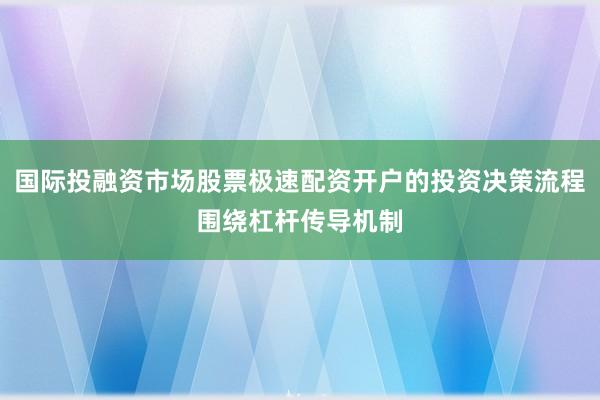 国际投融资市场股票极速配资开户的投资决策流程围绕杠杆传导机制