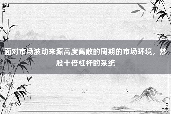 面对市场波动来源高度离散的周期的市场环境，炒股十倍杠杆的系统