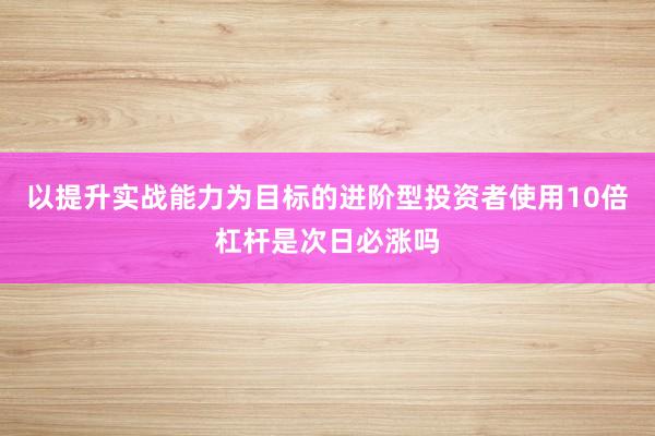 以提升实战能力为目标的进阶型投资者使用10倍杠杆是次日必涨吗