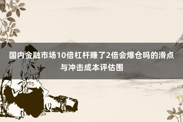 国内金融市场10倍杠杆赚了2倍会爆仓吗的滑点与冲击成本评估围