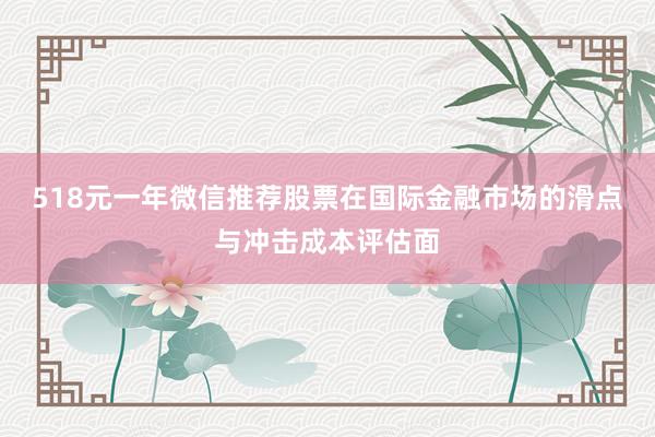 518元一年微信推荐股票在国际金融市场的滑点与冲击成本评估面