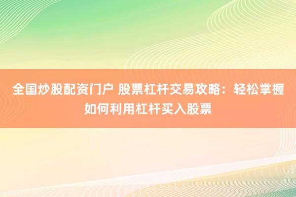 全国炒股配资门户 股票杠杆交易攻略：轻松掌握如何利用杠杆买入股票