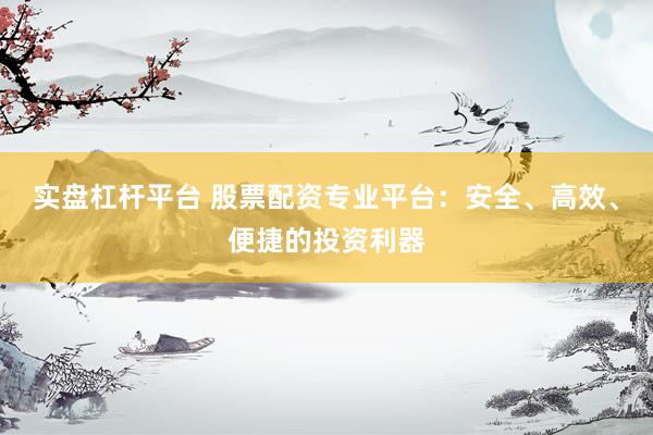 实盘杠杆平台 股票配资专业平台：安全、高效、便捷的投资利器