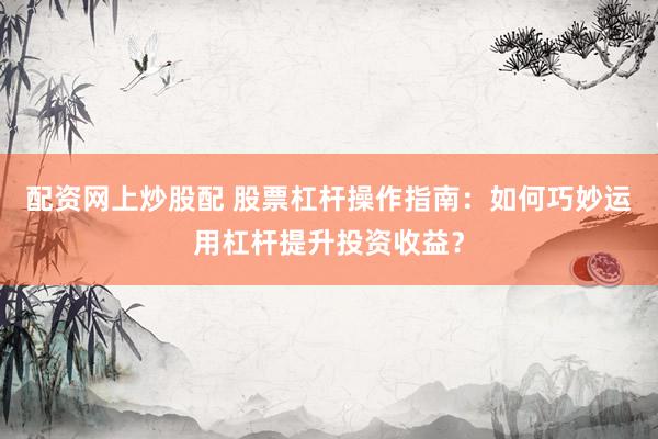 配资网上炒股配 股票杠杆操作指南：如何巧妙运用杠杆提升投资收益？