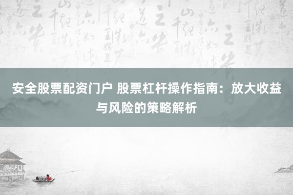 安全股票配资门户 股票杠杆操作指南：放大收益与风险的策略解析