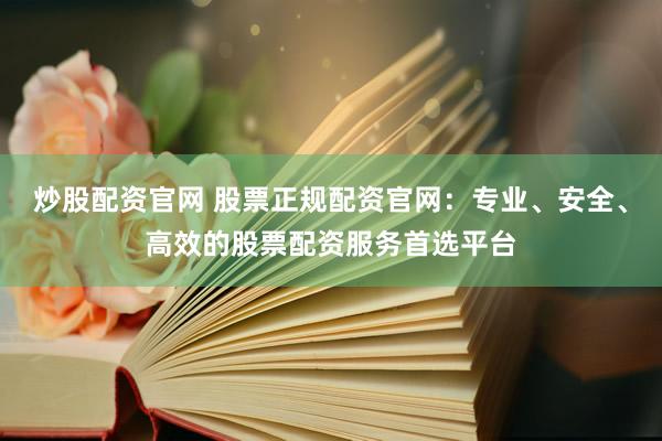 炒股配资官网 股票正规配资官网：专业、安全、高效的股票配资服务首选平台