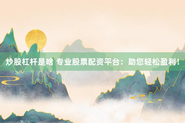 炒股杠杆是啥 专业股票配资平台：助您轻松盈利！