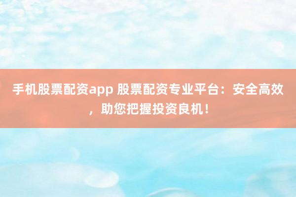 手机股票配资app 股票配资专业平台：安全高效，助您把握投资良机！