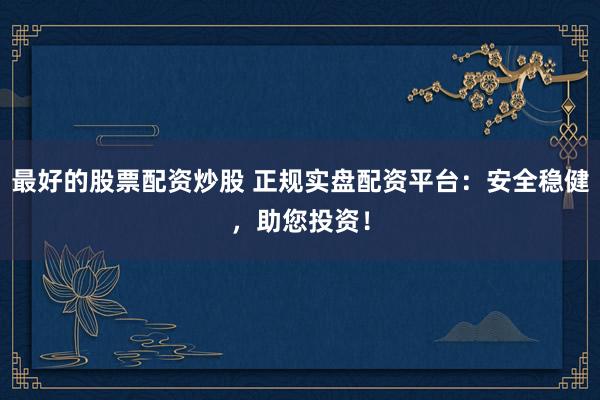 最好的股票配资炒股 正规实盘配资平台：安全稳健，助您投资！
