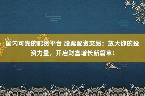 国内可靠的配资平台 股票配资交易：放大你的投资力量，开启财富增长新篇章！