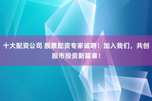 十大配资公司 股票配资专家诚聘！加入我们，共创股市投资新篇章！