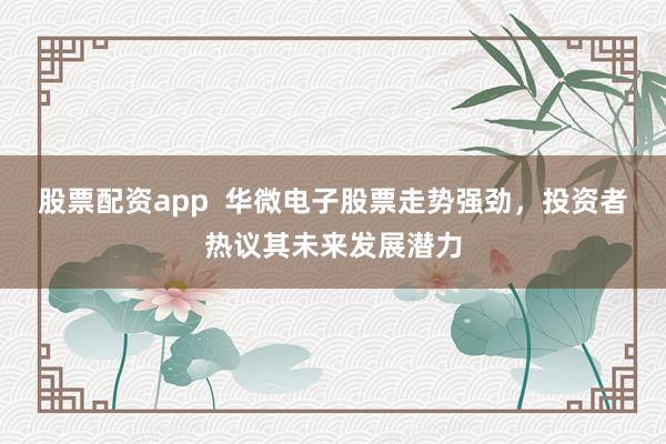 股票配资app  华微电子股票走势强劲，投资者热议其未来发展潜力
