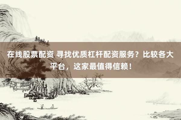 在线股票配资 寻找优质杠杆配资服务？比较各大平台，这家最值得信赖！