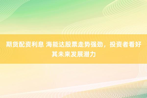 期货配资利息 海能达股票走势强劲，投资者看好其未来发展潜力