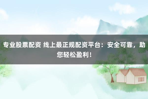 专业股票配资 线上最正规配资平台：安全可靠，助您轻松盈利！