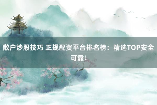 散户炒股技巧 正规配资平台排名榜：精选TOP安全可靠！