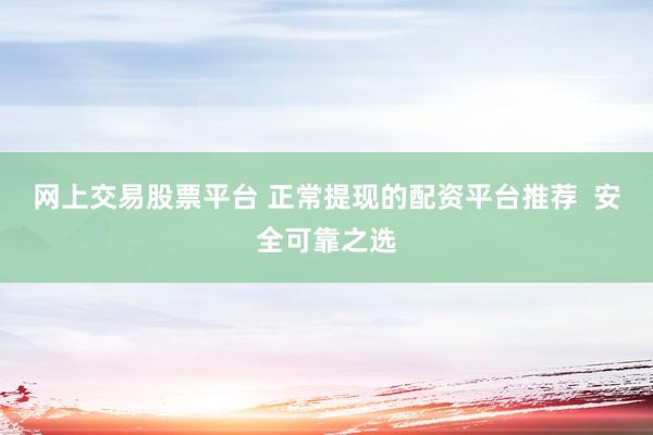 网上交易股票平台 正常提现的配资平台推荐  安全可靠之选
