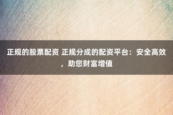 正规的股票配资 正规分成的配资平台：安全高效，助您财富增值