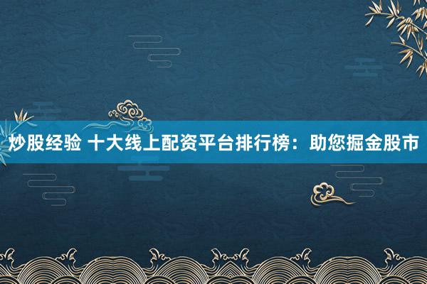 炒股经验 十大线上配资平台排行榜：助您掘金股市