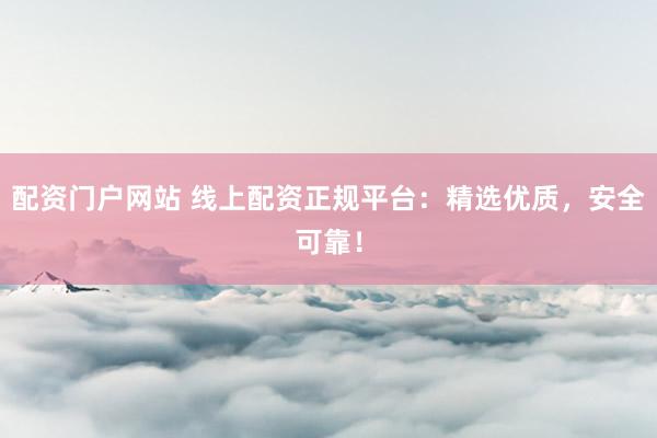 配资门户网站 线上配资正规平台：精选优质，安全可靠！